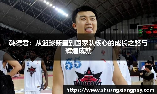 韩德君：从篮球新星到国家队核心的成长之路与辉煌成就