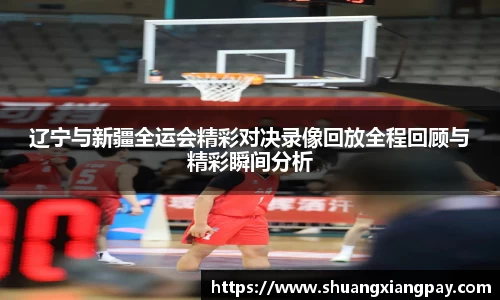 辽宁与新疆全运会精彩对决录像回放全程回顾与精彩瞬间分析