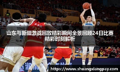 山东与新疆激战回放精彩瞬间全景回顾24日比赛精彩时刻解析